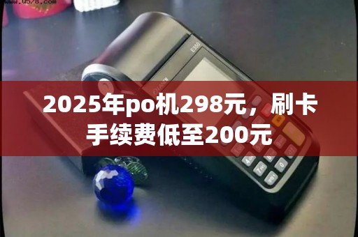 2025年po机298元，刷卡手续费低至200元