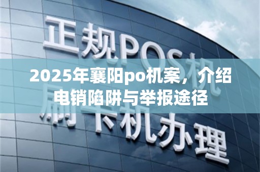 2025年襄阳po机案，介绍电销陷阱与举报途径