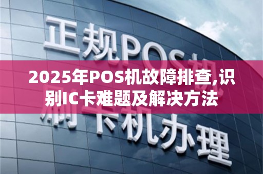 2025年POS机故障排查,识别IC卡难题及解决方法