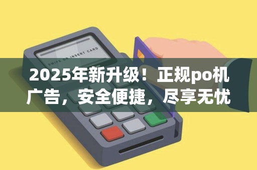 2025年新升级！正规po机广告，安全便捷，尽享无忧支付体验！
