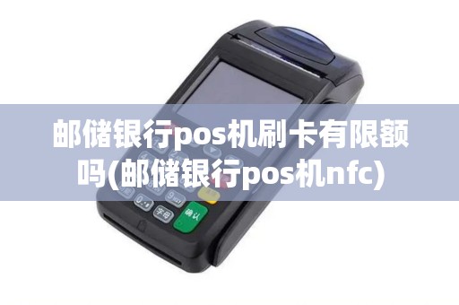 邮储银行pos机刷卡有限额吗(邮储银行pos机nfc)