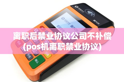 离职后禁业协议公司不补偿(pos机离职禁业协议)