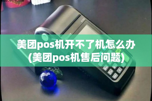 美团pos机开不了机怎么办(美团pos机售后问题)