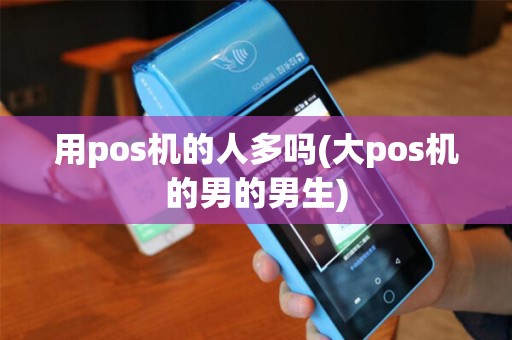 用pos机的人多吗(大pos机的男的男生)