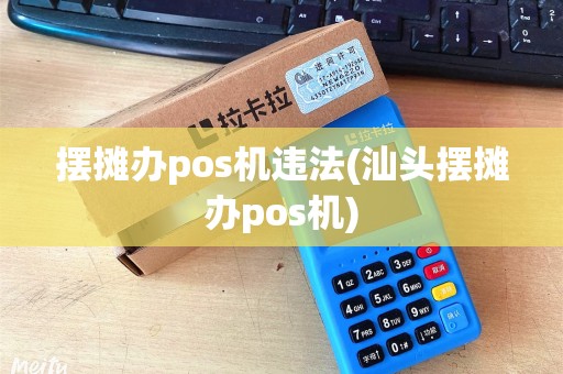 摆摊办pos机违法(汕头摆摊办pos机)