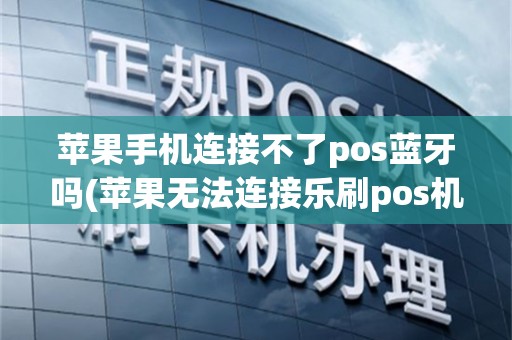 苹果手机连接不了pos蓝牙吗(苹果无法连接乐刷pos机)
