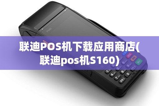 联迪POS机下载应用商店(联迪pos机S160)