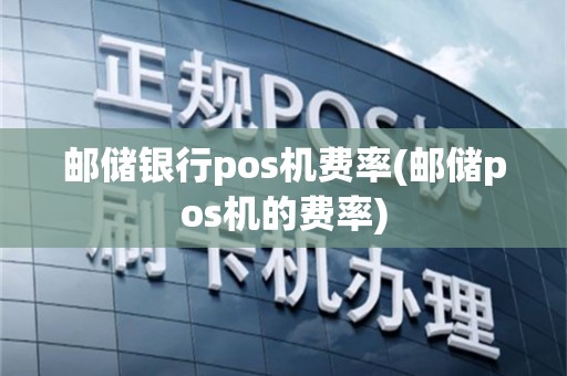 邮储银行pos机费率(邮储pos机的费率)