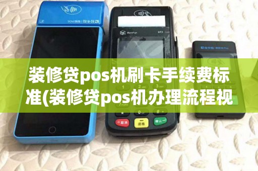 装修贷pos机刷卡手续费标准(装修贷pos机办理流程视频)