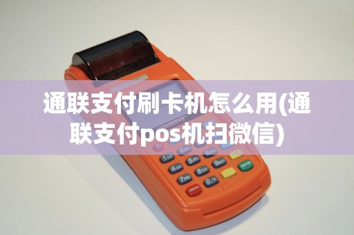 通联支付刷卡机怎么用(通联支付pos机扫微信)
