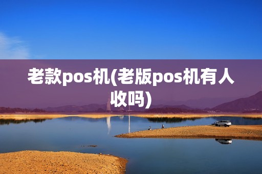 老款pos机(老版pos机有人收吗)