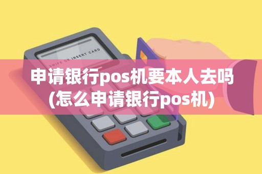 申请银行pos机要本人去吗(怎么申请银行pos机)