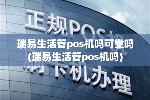 瑞易生活管pos机吗可靠吗(瑞易生活管pos机吗)