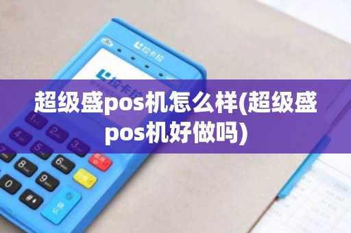 超级盛pos机怎么样(超级盛pos机好做吗)