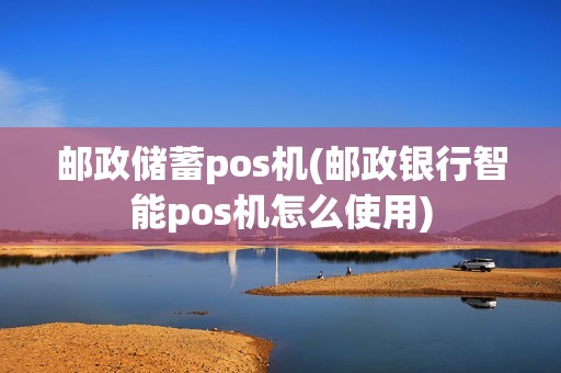 邮政储蓄pos机(邮政银行智能pos机怎么使用)