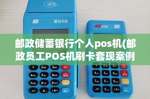 邮政储蓄银行个人pos机(邮政员工POS机刷卡套现案例)