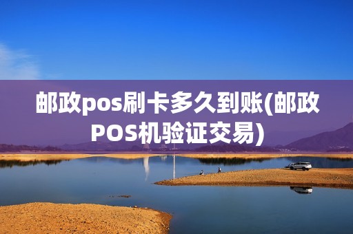 邮政pos刷卡多久到账(邮政POS机验证交易)