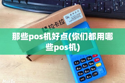 那些pos机好点(你们都用哪些pos机)