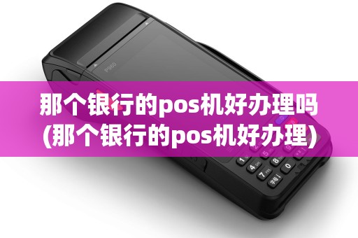 那个银行的pos机好办理吗(那个银行的pos机好办理)