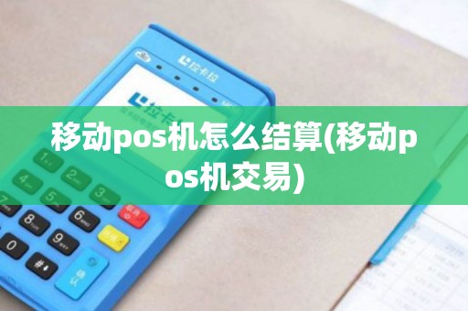 移动pos机怎么结算(移动pos机交易)