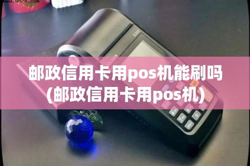 邮政信用卡用pos机能刷吗(邮政信用卡用pos机)