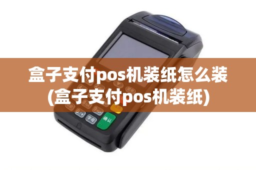 盒子支付pos机装纸怎么装(盒子支付pos机装纸)
