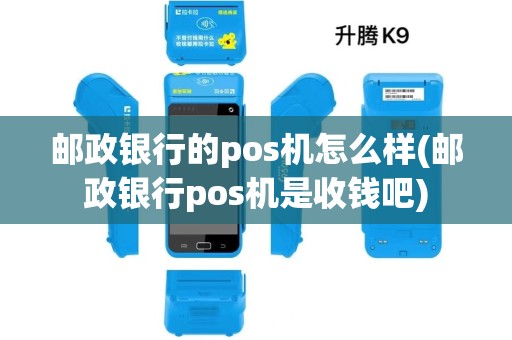 邮政银行的pos机怎么样(邮政银行pos机是收钱吧)