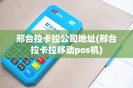 邢台拉卡拉公司地址(邢台拉卡拉移动pos机)