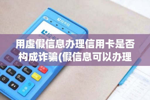 用虚假信息办理信用卡是否构成诈骗(假信息可以办理pos机吗)