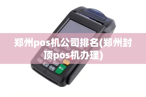 郑州pos机公司排名(郑州封顶pos机办理)