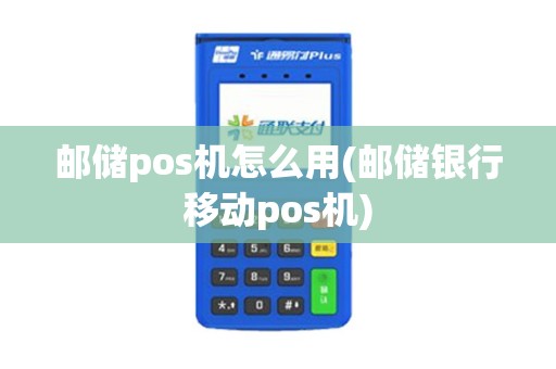 邮储pos机怎么用(邮储银行移动pos机)