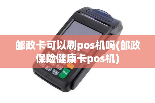 邮政卡可以刷pos机吗(邮政保险健康卡pos机)