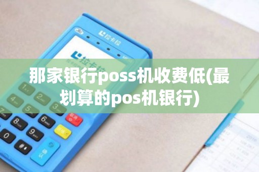 那家银行poss机收费低(最划算的pos机银行)
