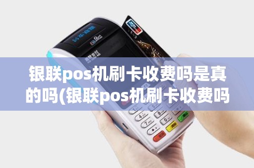 银联pos机刷卡收费吗是真的吗(银联pos机刷卡收费吗)