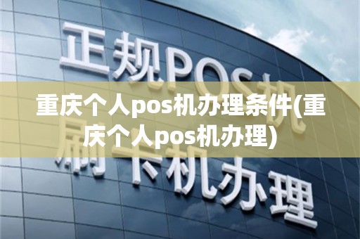 重庆个人pos机办理条件(重庆个人pos机办理)
