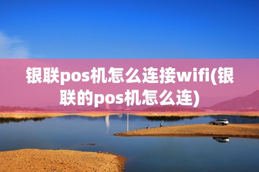 银联pos机怎么连接wifi(银联的pos机怎么连)