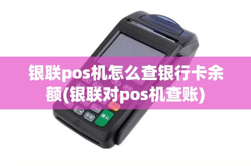 银联pos机怎么查银行卡余额(银联对pos机查账)