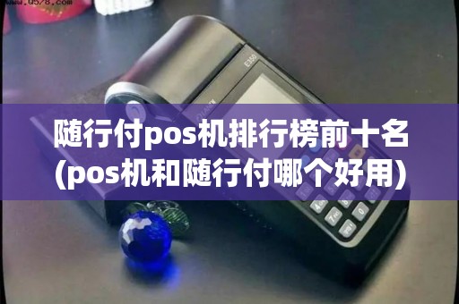 随行付pos机排行榜前十名(pos机和随行付哪个好用)