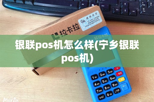 银联pos机怎么样(宁乡银联pos机)