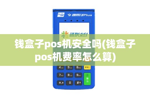 钱盒子pos机安全吗(钱盒子pos机费率怎么算)