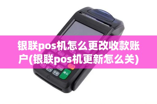 银联pos机怎么更改收款账户(银联pos机更新怎么关)