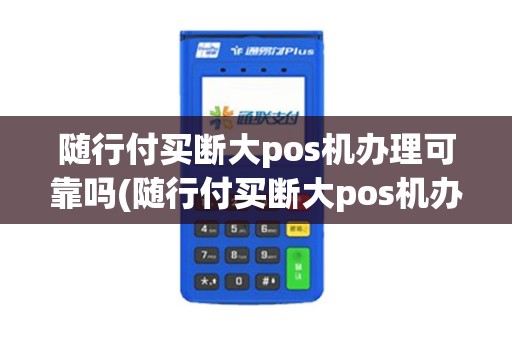 随行付买断大pos机办理可靠吗(随行付买断大pos机办理)