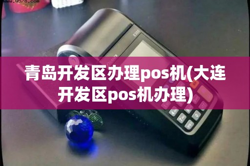 青岛开发区办理pos机(大连开发区pos机办理)