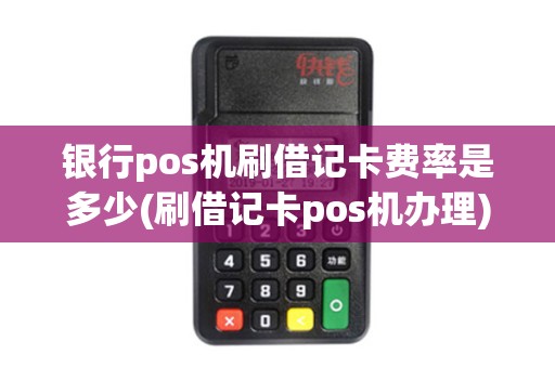 银行pos机刷借记卡费率是多少(刷借记卡pos机办理)
