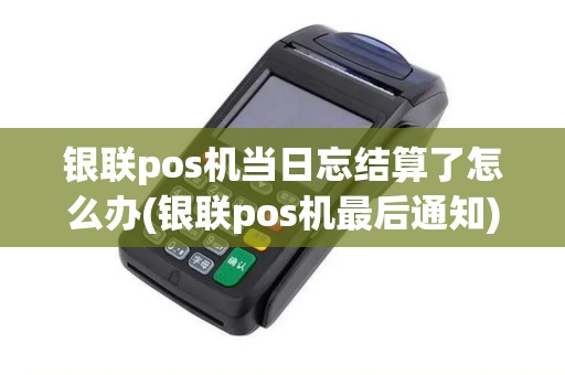 银联pos机当日忘结算了怎么办(银联pos机最后通知)
