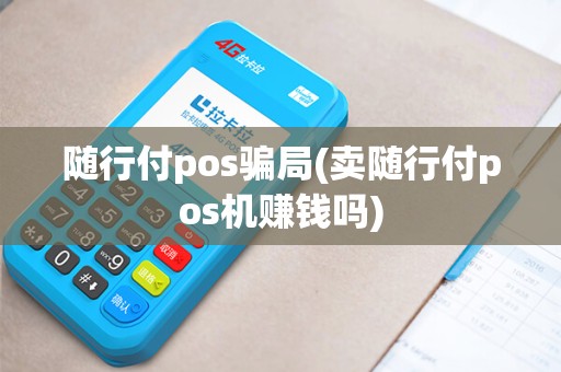 随行付pos骗局(卖随行付pos机赚钱吗)