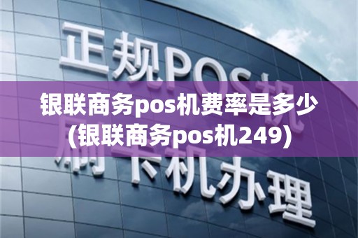 银联商务pos机费率是多少(银联商务pos机249)