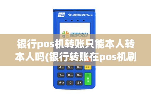 银行pos机转账只能本人转本人吗(银行转账在pos机刷卡前)