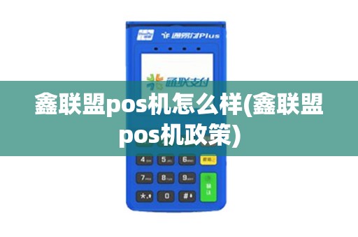 鑫联盟pos机怎么样(鑫联盟pos机政策)