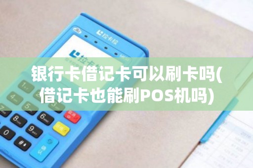 银行卡借记卡可以刷卡吗(借记卡也能刷POS机吗)